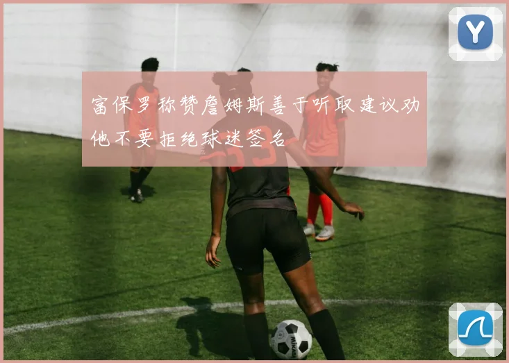 富保罗称赞詹姆斯善于听取建议劝他不要拒绝球迷签名