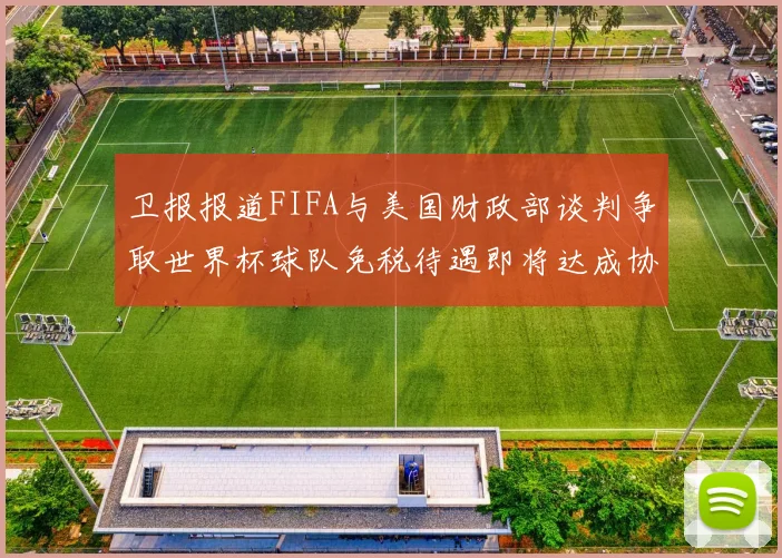 卫报报道FIFA与美国财政部谈判争取世界杯球队免税待遇即将达成协议