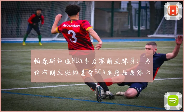 帕森斯评选NBA季后赛前五球员：杰伦布朗文班约基奇SGA老詹屈居第六