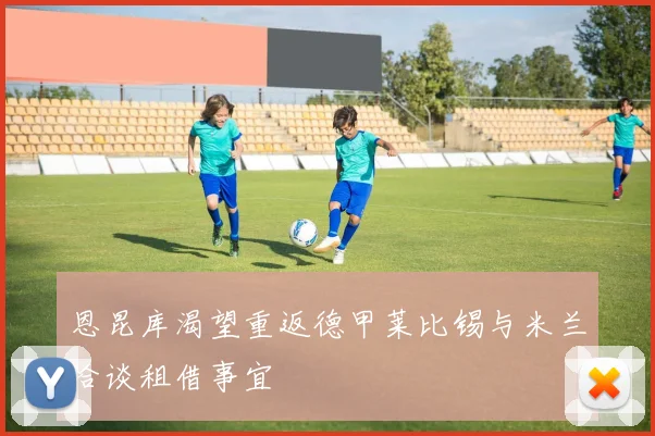 恩昆库渴望重返德甲莱比锡与米兰洽谈租借事宜