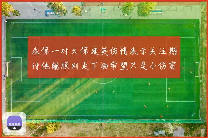 森保一对久保建英伤情表示关注期待他能顺利走下场希望只是小伤害