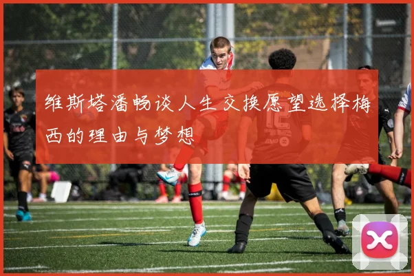 维斯塔潘畅谈人生交换愿望选择梅西的理由与梦想