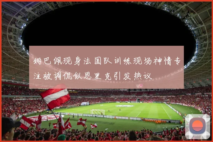 姆巴佩现身法国队训练现场神情专注被调侃似恩里克引发热议