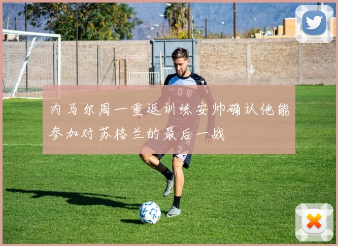 内马尔周一重返训练安帅确认他能参加对苏格兰的最后一战