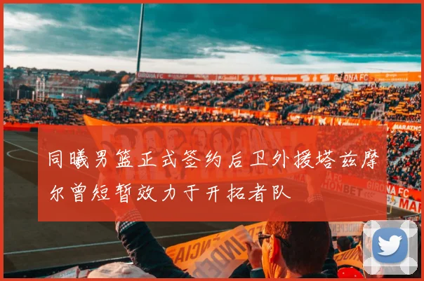 同曦男篮正式签约后卫外援塔兹摩尔曾短暂效力于开拓者队
