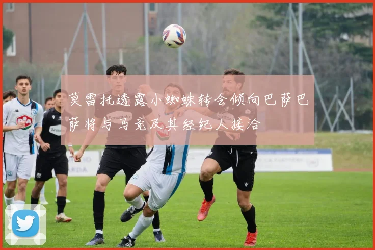 莫雷托透露小蜘蛛转会倾向巴萨巴萨将与马竞及其经纪人接洽