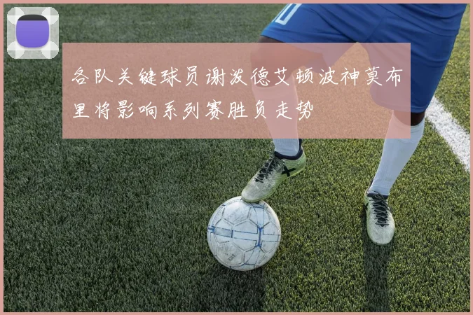 各队关键球员谢泼德艾顿波神莫布里将影响系列赛胜负走势