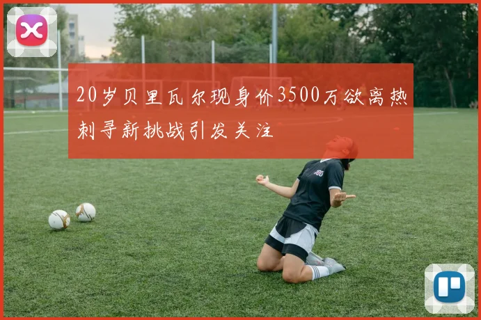 20岁贝里瓦尔现身价3500万欲离热刺寻新挑战引发关注