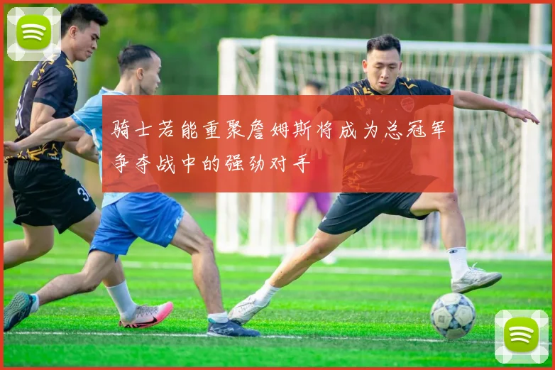 骑士若能重聚詹姆斯将成为总冠军争夺战中的强劲对手