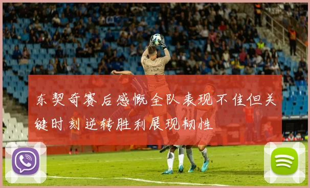 东契奇赛后感慨全队表现不佳但关键时刻逆转胜利展现韧性