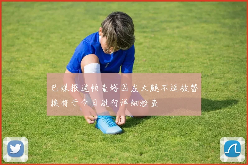 巴媒报道帕奎塔因左大腿不适被替换将于今日进行详细检查