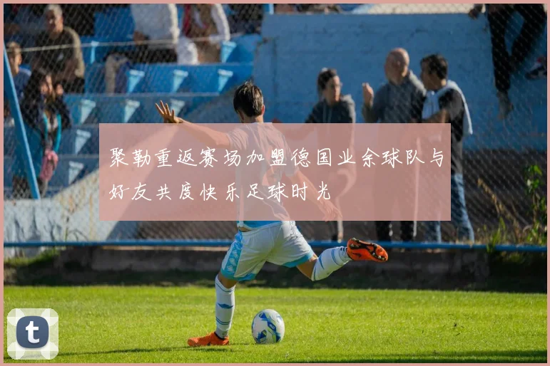 聚勒重返赛场加盟德国业余球队与好友共度快乐足球时光