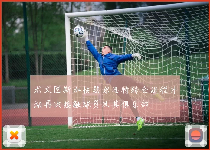 尤文图斯加快瑟尔洛特转会进程计划再次接触球员及其俱乐部