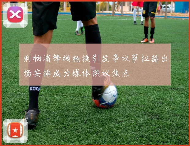 利物浦锋线轮换引发争议萨拉赫出场安排成为媒体热议焦点