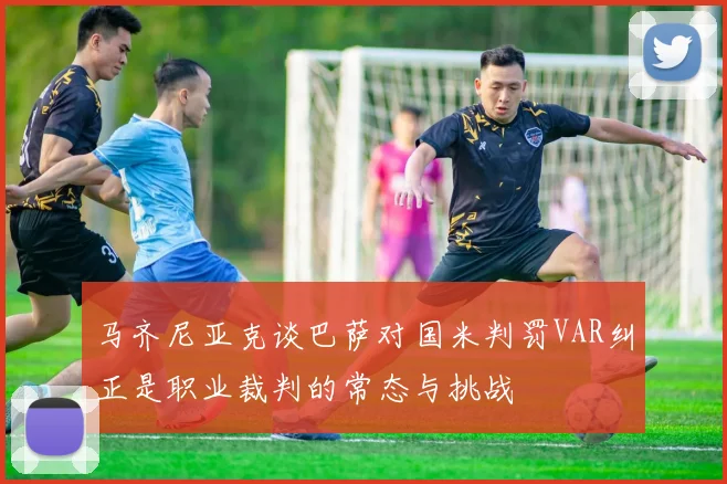 马齐尼亚克谈巴萨对国米判罚VAR纠正是职业裁判的常态与挑战