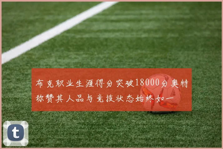 布克职业生涯得分突破18000分奥特称赞其人品与竞技状态始终如一