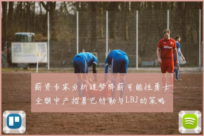 薪资专家分析追梦降薪可能性勇士全额中产招募巴特勒与LBJ的策略