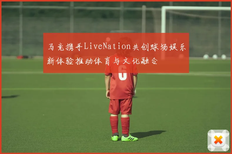 马竞携手LiveNation共创球场娱乐新体验推动体育与文化融合