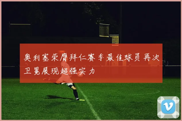 奥利塞荣膺拜仁赛季最佳球员再次卫冕展现超强实力