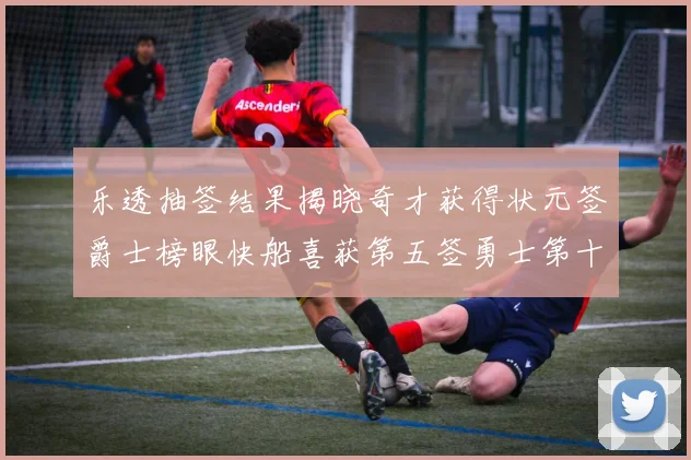 乐透抽签结果揭晓奇才获得状元签爵士榜眼快船喜获第五签勇士第十一雷霆第十二