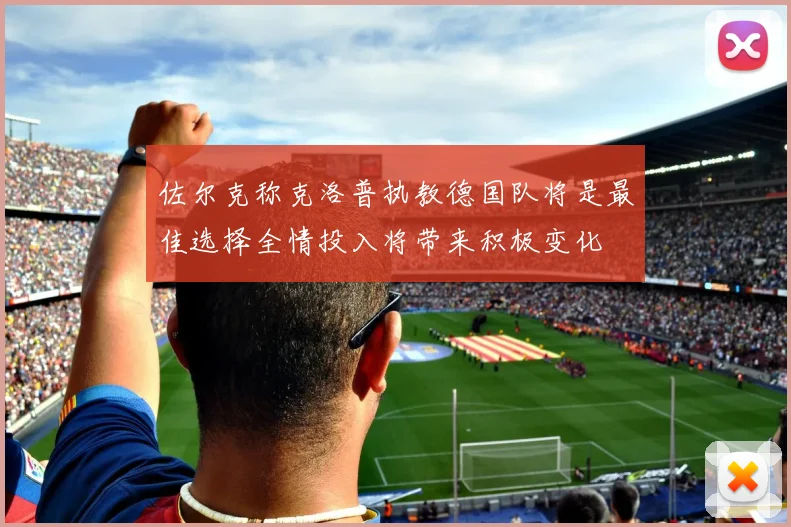 佐尔克称克洛普执教德国队将是最佳选择全情投入将带来积极变化