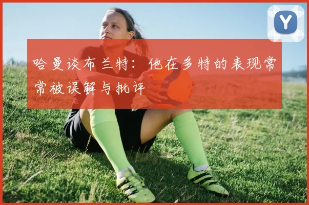 哈曼谈布兰特：他在多特的表现常常被误解与批评