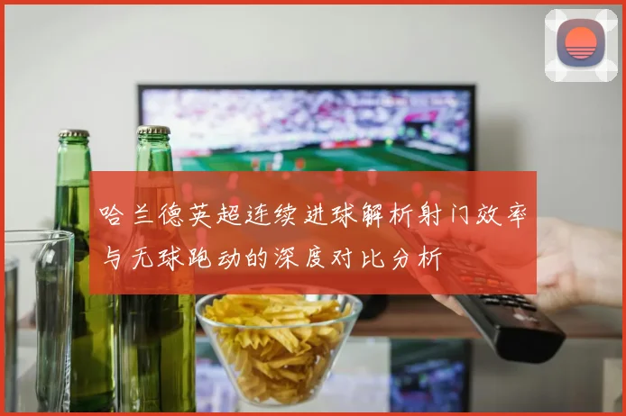 哈兰德英超连续进球解析射门效率与无球跑动的深度对比分析