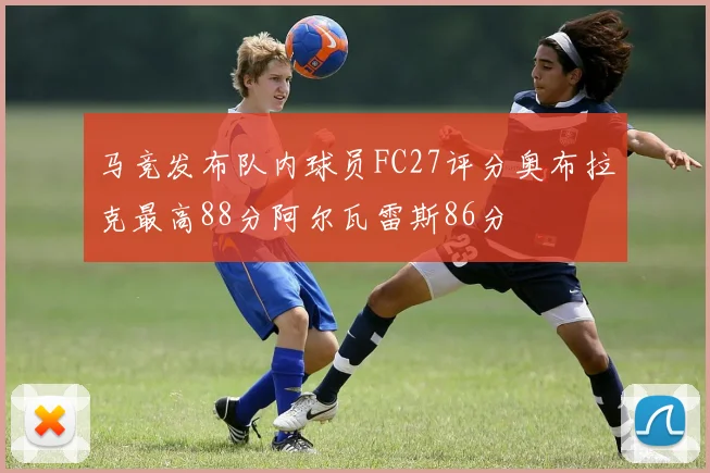 马竞发布队内球员FC27评分奥布拉克最高88分阿尔瓦雷斯86分
