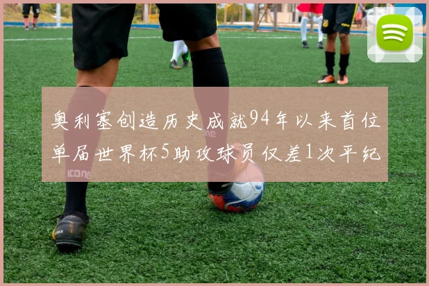 奥利塞创造历史成就94年以来首位单届世界杯5助攻球员仅差1次平纪录