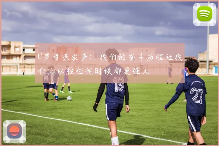 C罗母亲发声：我们的奋斗历程让我们比以往任何时候都更强大