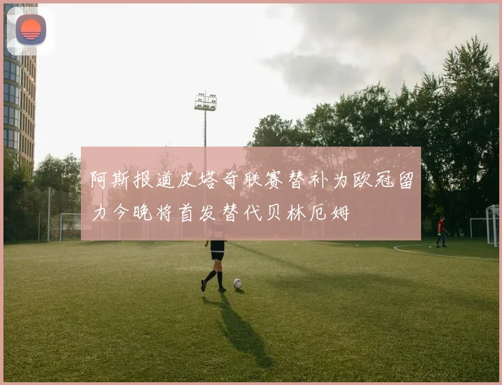 阿斯报道皮塔奇联赛替补为欧冠留力今晚将首发替代贝林厄姆