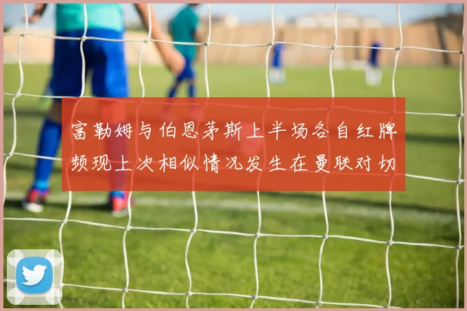 富勒姆与伯恩茅斯上半场各自红牌频现上次相似情况发生在曼联对切尔西
