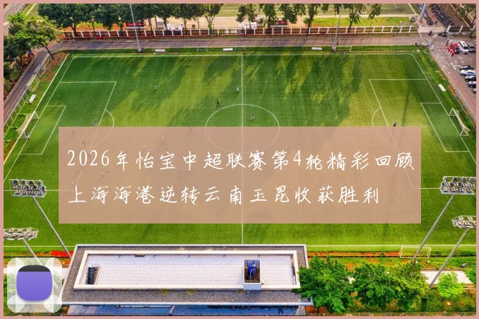 2026年怡宝中超联赛第4轮精彩回顾上海海港逆转云南玉昆收获胜利