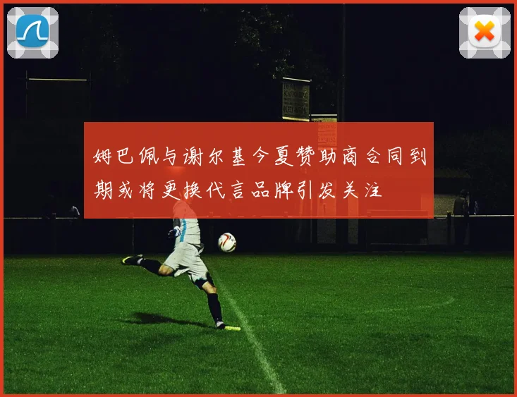 姆巴佩与谢尔基今夏赞助商合同到期或将更换代言品牌引发关注