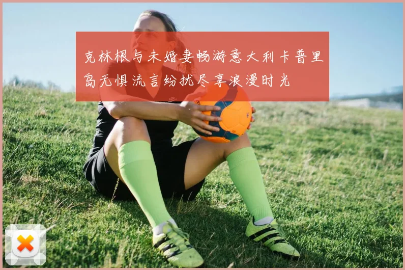 克林根与未婚妻畅游意大利卡普里岛无惧流言纷扰尽享浪漫时光