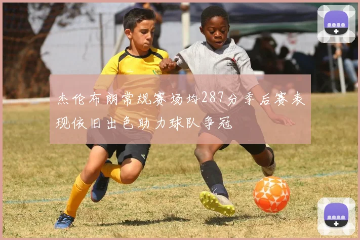杰伦布朗常规赛场均287分季后赛表现依旧出色助力球队争冠