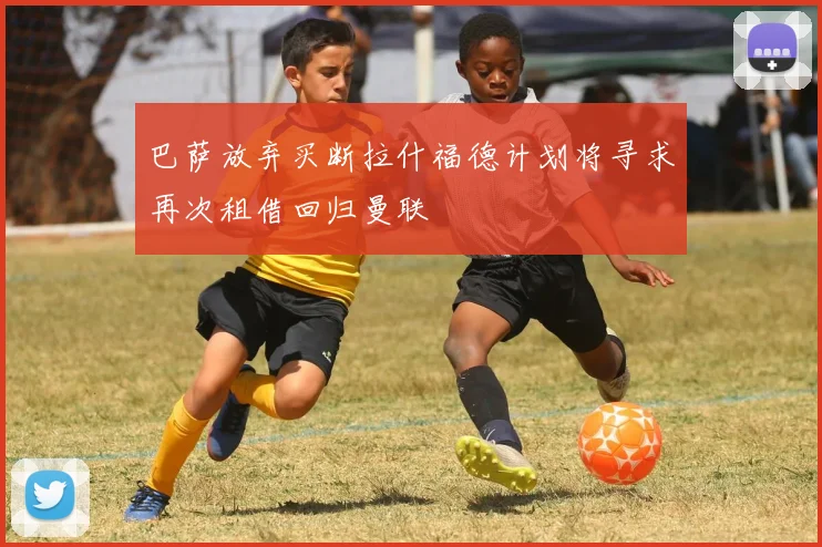 巴萨放弃买断拉什福德计划将寻求再次租借回归曼联