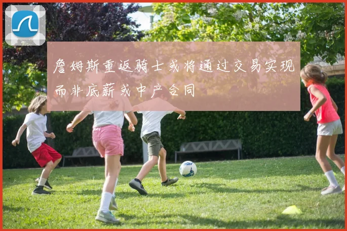 詹姆斯重返骑士或将通过交易实现而非底薪或中产合同