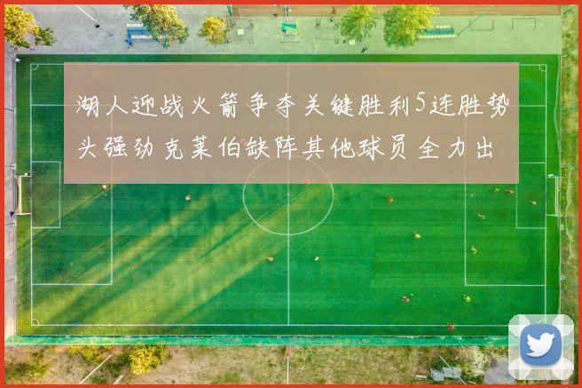 湖人迎战火箭争夺关键胜利5连胜势头强劲克莱伯缺阵其他球员全力出战