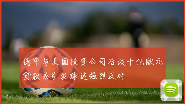 德甲与美国投资公司洽谈十亿欧元贷款或引发球迷强烈反对